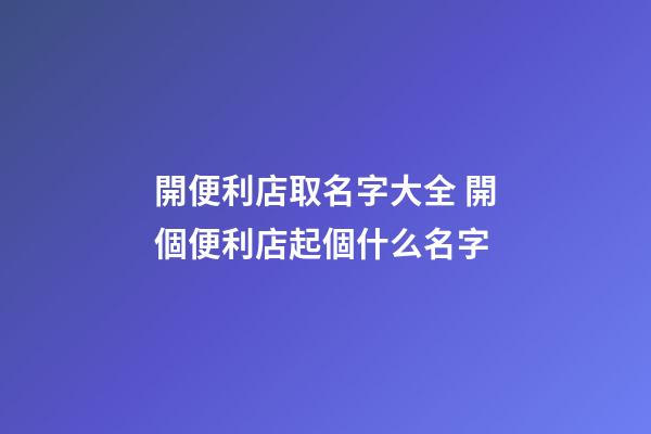 開便利店取名字大全 開個便利店起個什么名字-第1張-店鋪起名-玄機派